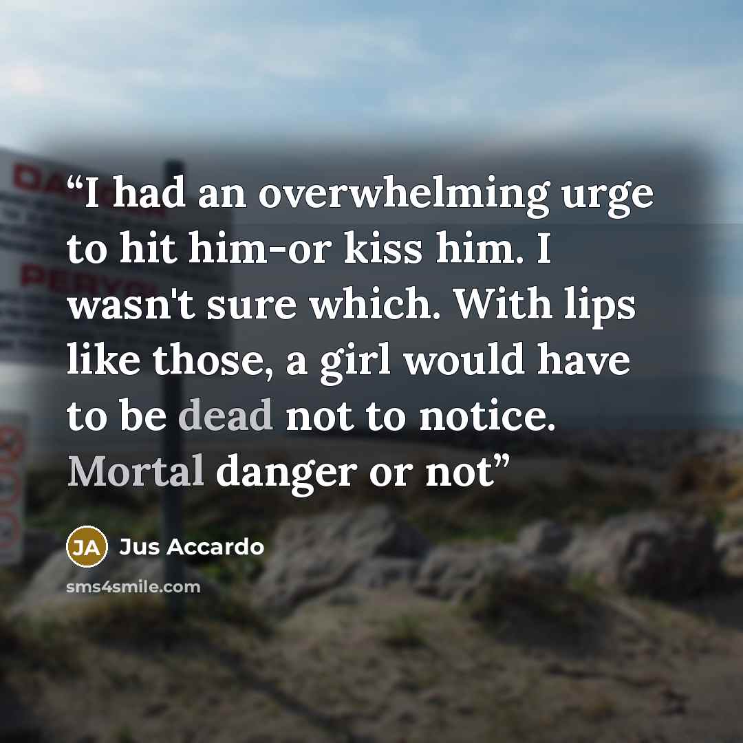 “I had an overwhelming urge to hit him-or kiss him. I wasn't sure which. With lips like those, a girl would have to be dead not to notice. Mortal danger or not” quote by Jus Accardo