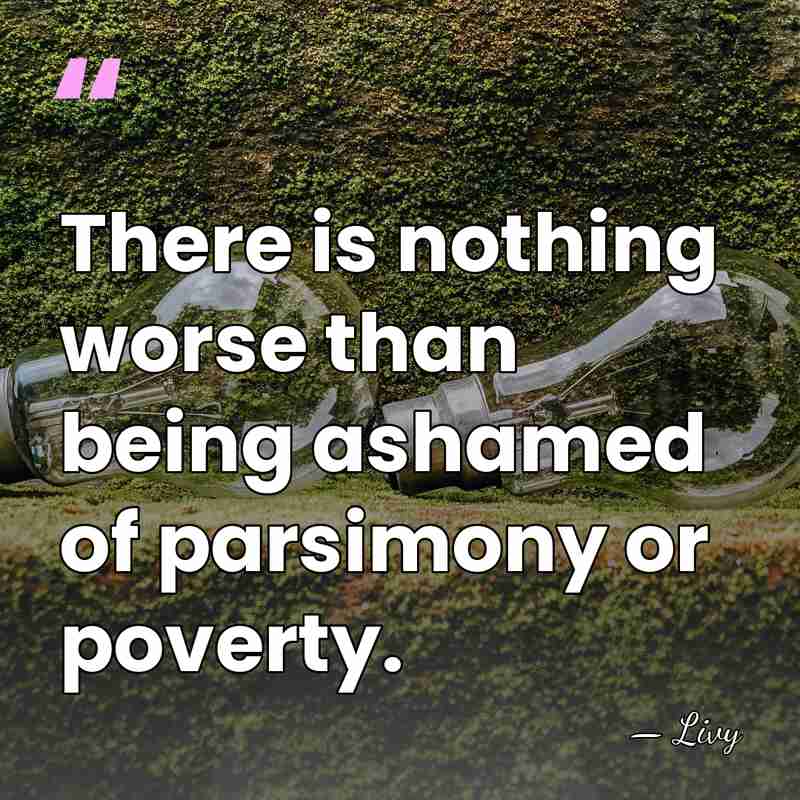 There is nothing worse than being ashamed of parsimony or poverty. - Livy
