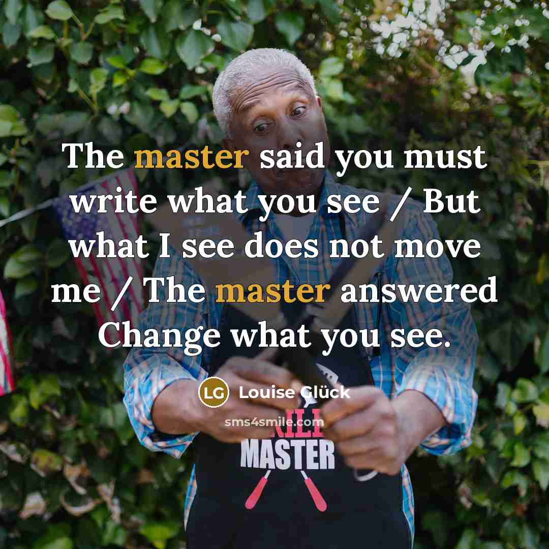 “The master said you must write what you see /…” quote by Louise Glück