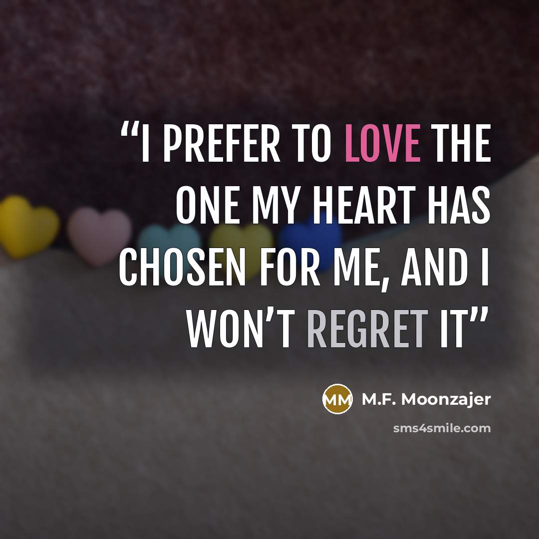 “I prefer to love the one my heart has chosen for me, and I won’t regret it” quote by M.F. Moonzajer