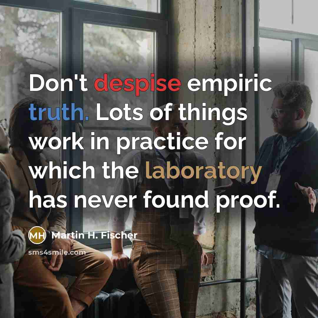 “Don't despise empiric truth. Lots of things work in practice…” quote by Martin H. Fischer
