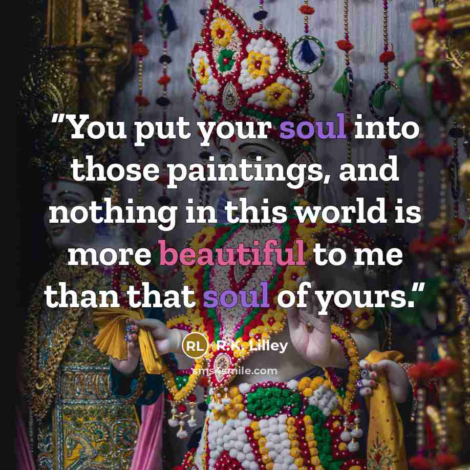 “You put your soul into those paintings, and nothing in this world is more beautiful to me than that soul of yours.” quote by R.K. Lilley