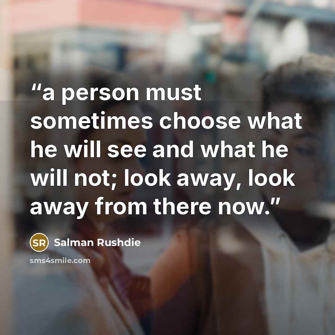 “a person must sometimes choose what he will see and what he will not; look away, look away from there now.” quote by Salman Rushdie