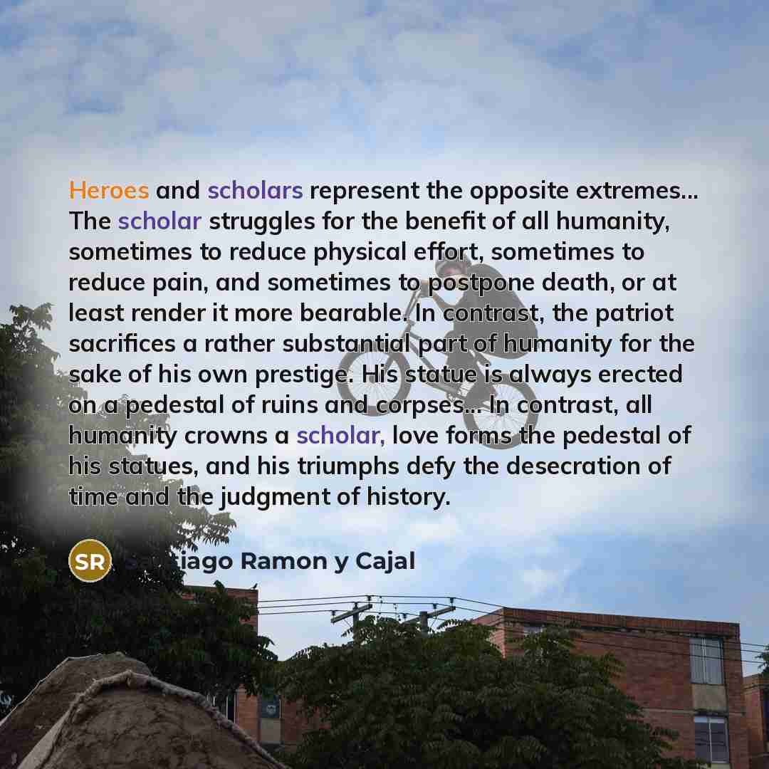 “Heroes and scholars represent the opposite extremes... The scholar struggles…” quote by Santiago Ramon y Cajal