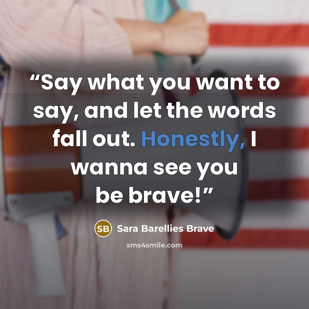 “Say what you want to say, and let the words fall out. Honestly, I wanna see you be brave!” quote by Sara Barellies Brave