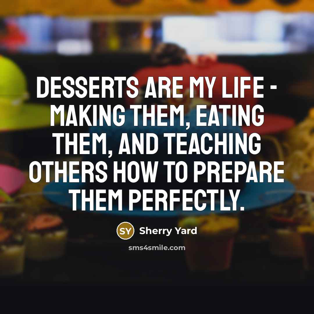 “Desserts are my life - making them, eating them, and teaching others how to prepare them perfectly.” quote by Sherry Yard