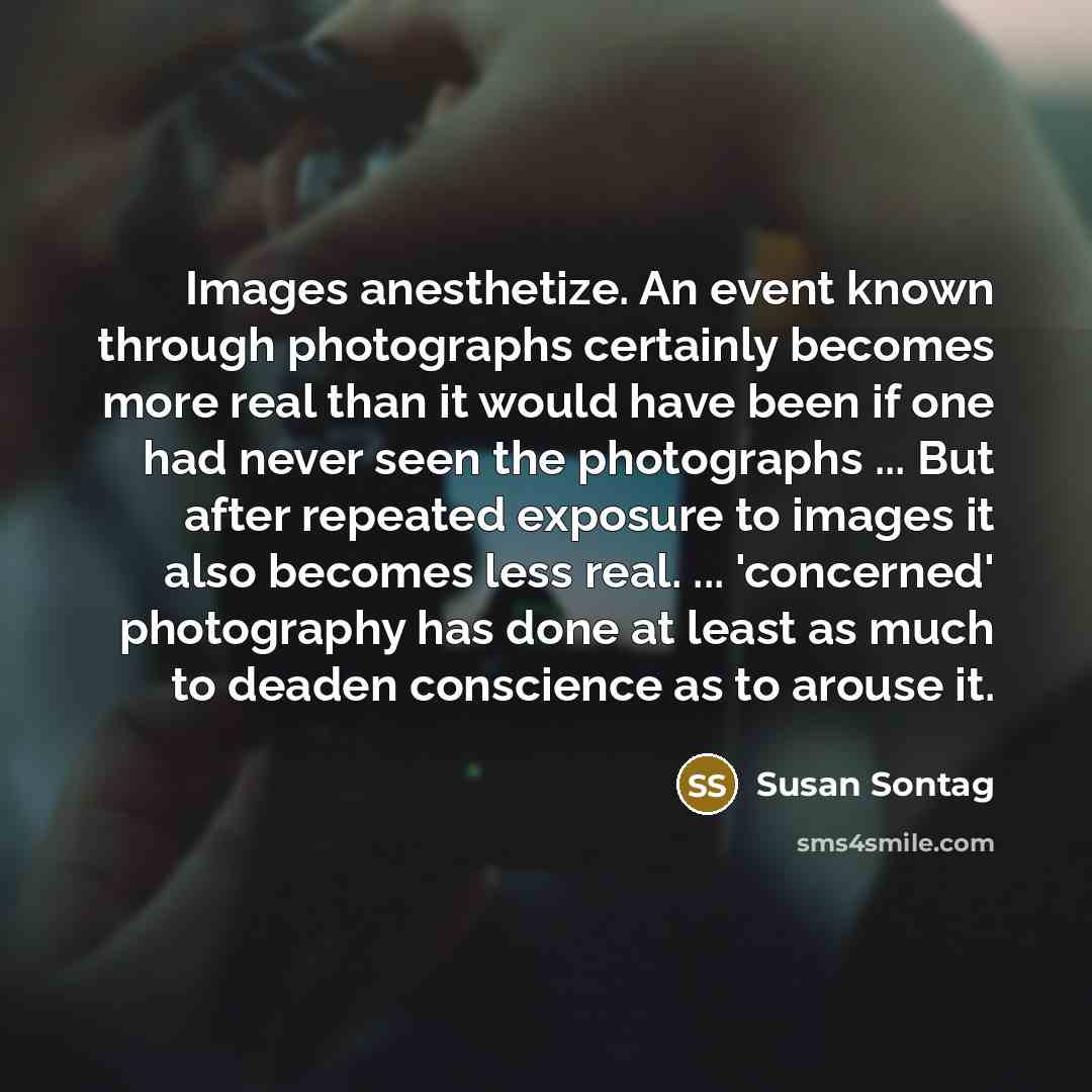 “Images anesthetize. An event known through photographs certainly becomes more…” quote by Susan Sontag