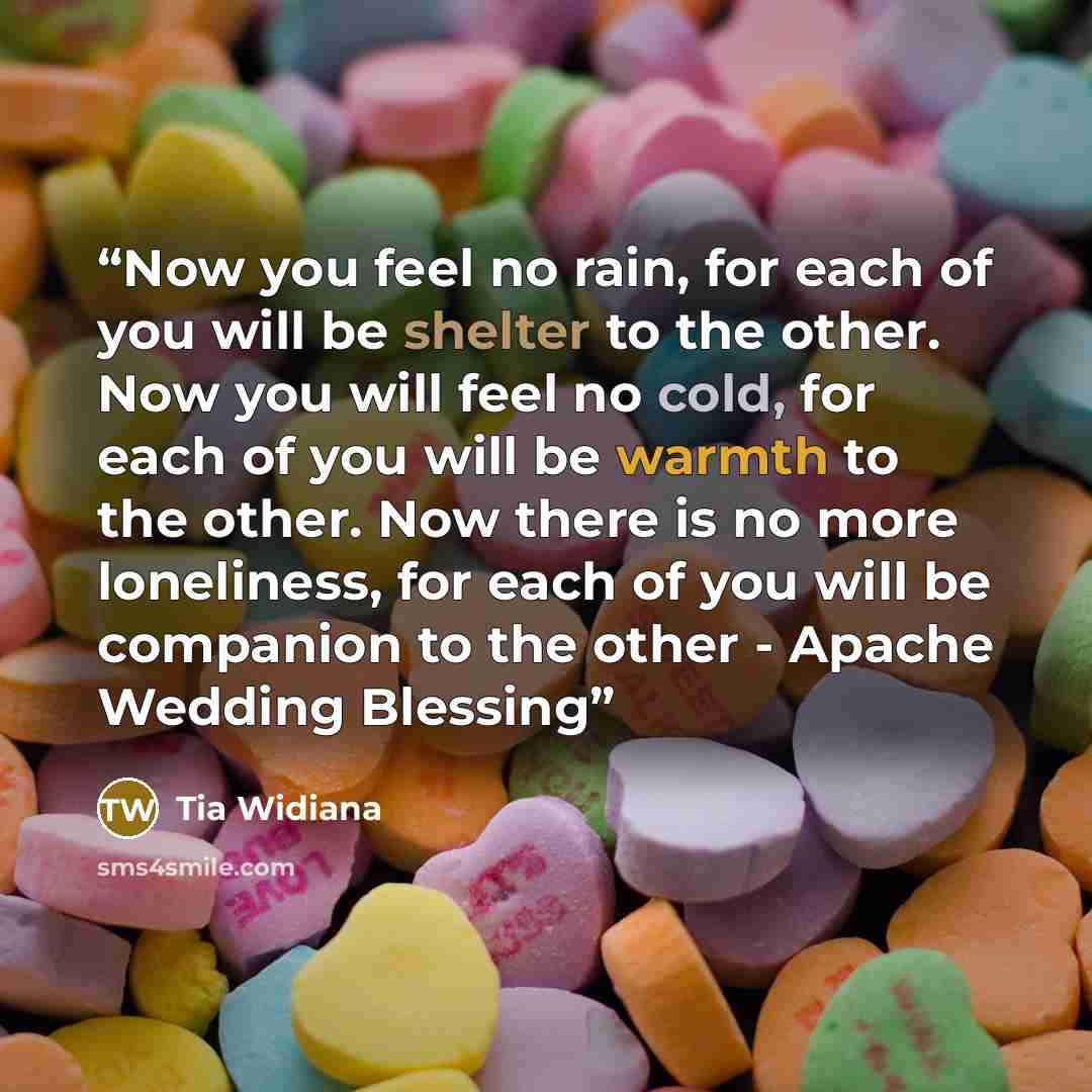 “Now you feel no rain, for each of you will be shelter to the other. Now you will feel no cold, for each of you will be warmth to the other. Now there is no more loneliness, for each of you will be companion to the other - Apache Wedding Blessing” quote by Tia Widiana