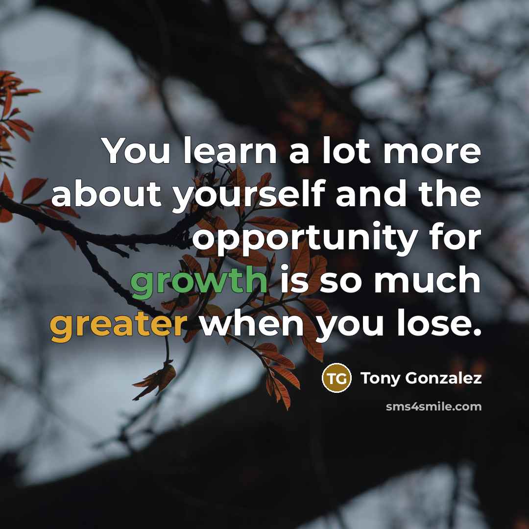 “You learn a lot more about yourself and the opportunity for growth is so much greater when you lose.” quote by Tony Gonzalez