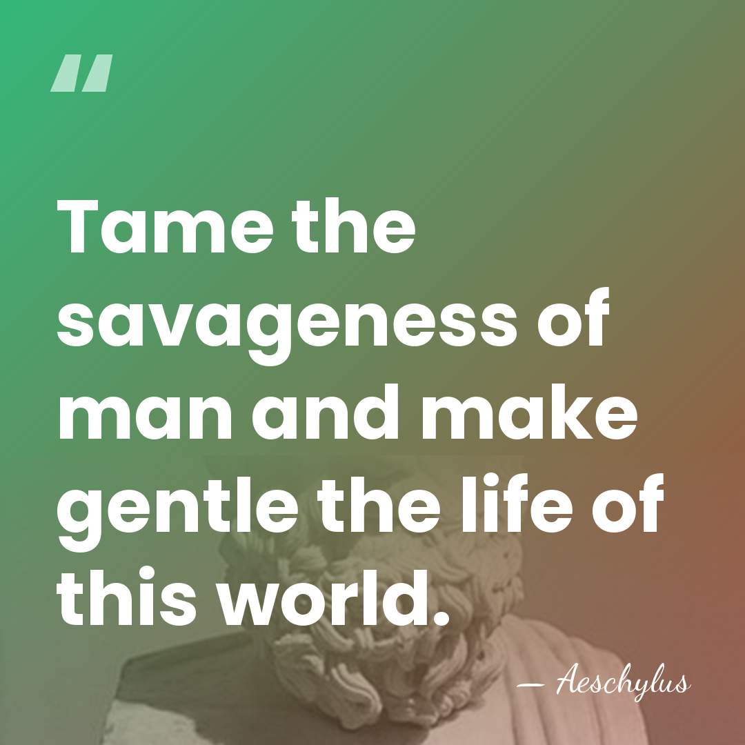 Tame the savageness of man and make gentle the life of this&hellip; - Aeschylus