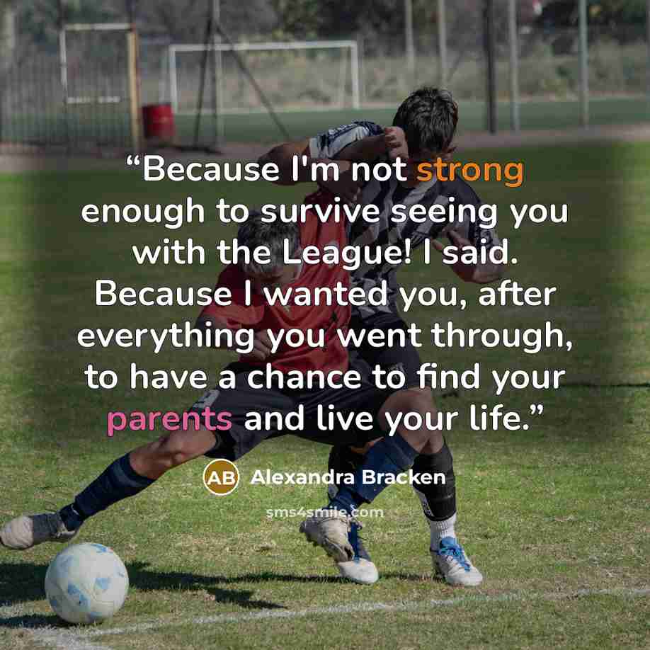 “Because I'm not strong enough to survive seeing you with the League! I said. Because I wanted you, after everything you went through, to have a chance to find your parents and live your life.” quote by Alexandra Bracken
