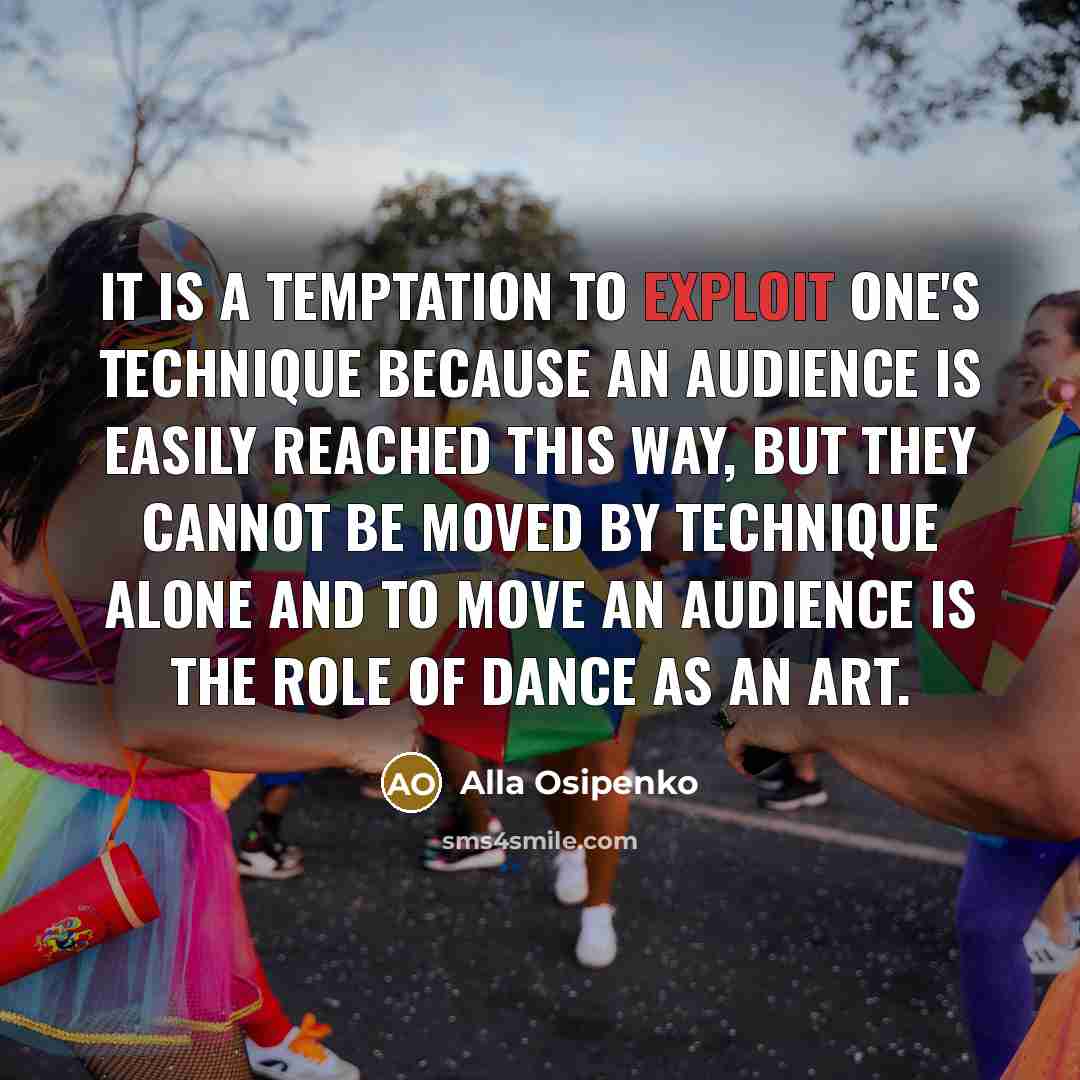 “It is a temptation to exploit one's technique because an audience is easily reached this way, but they cannot be moved by technique alone and to move an audience is the role of dance as an art.” quote by Alla Osipenko