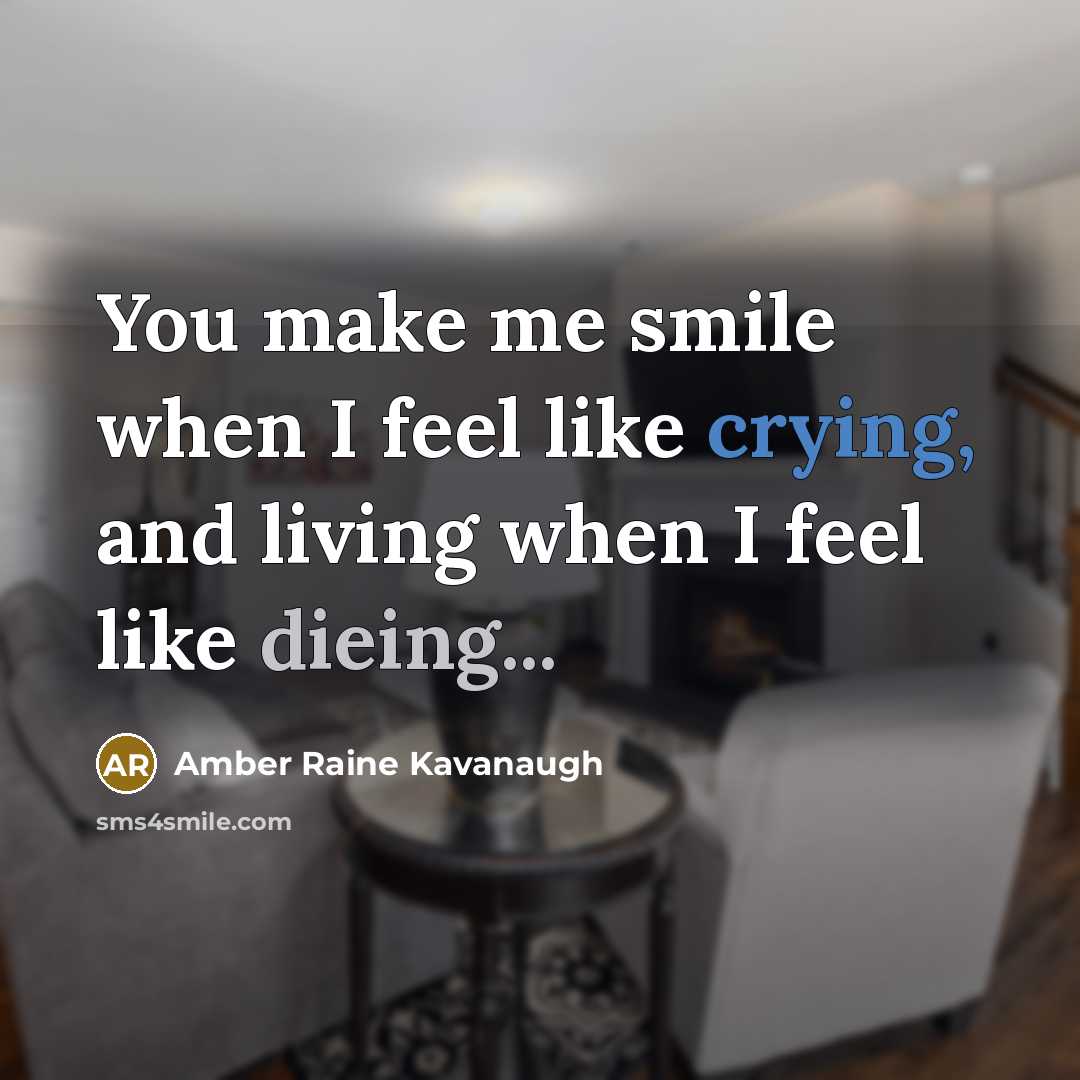 “You make me smile when I feel like crying, and living when I feel like dieing...” quote by Amber Raine Kavanaugh