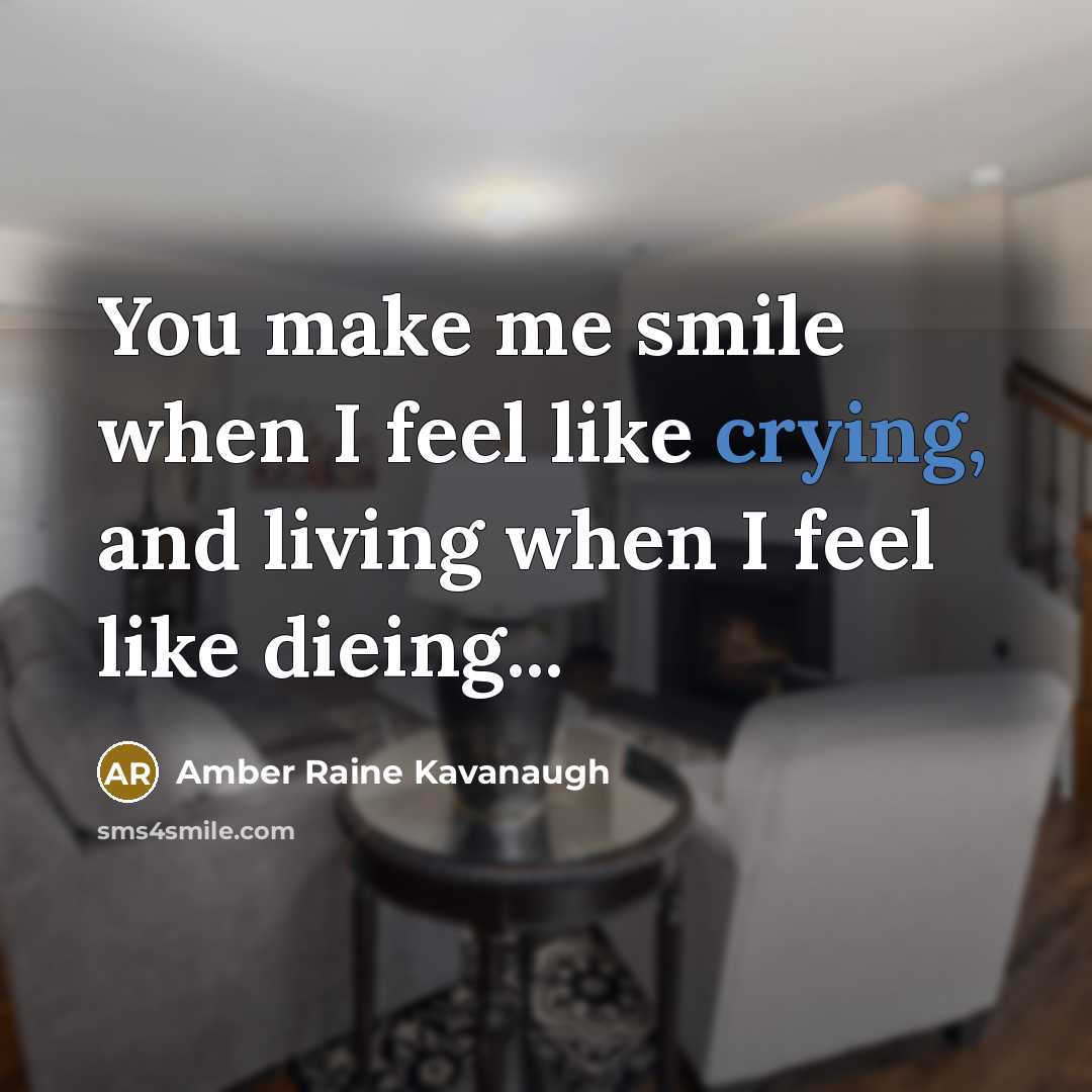 “You make me smile when I feel like crying, and living when I feel like dieing...” quote by Amber Raine Kavanaugh