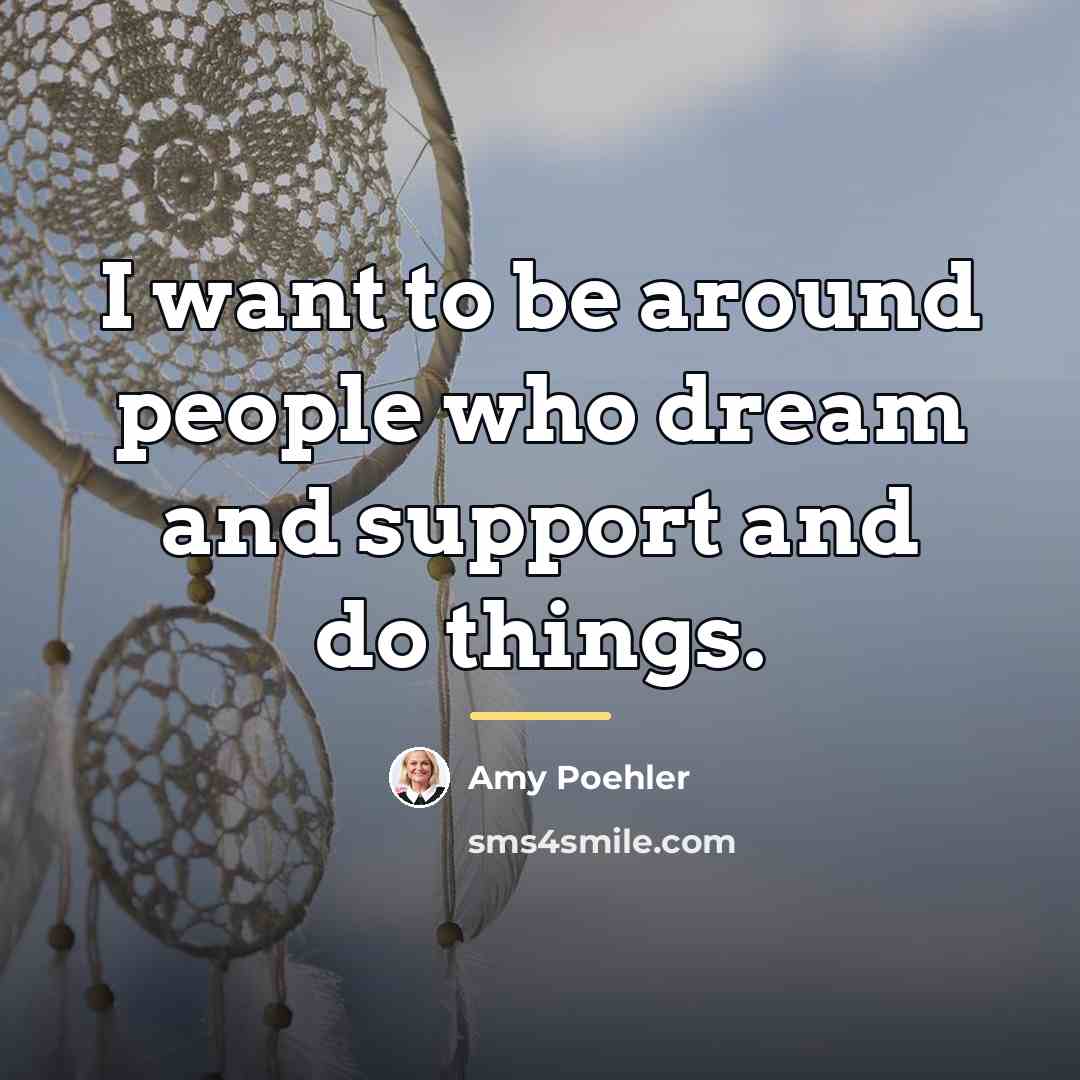 “I want to be around people who dream and support…” quote by Amy Poehler