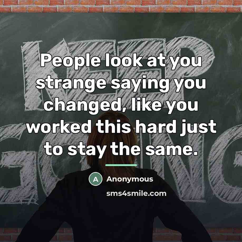 “People look at you strange saying you changed, like you…” quote by Anonymous