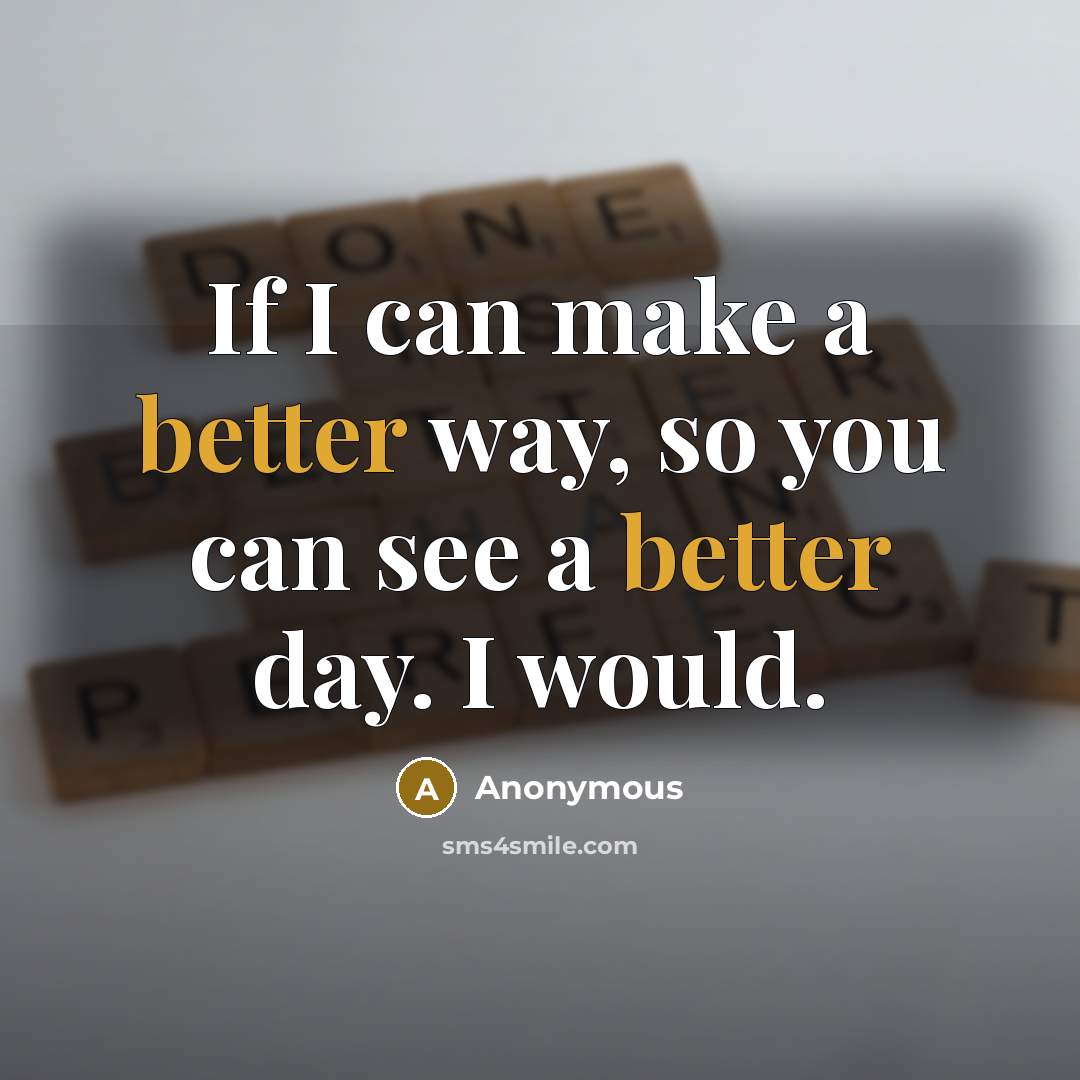 “If I can make a better way, so you can see a better day. I would.” quote by Anonymous