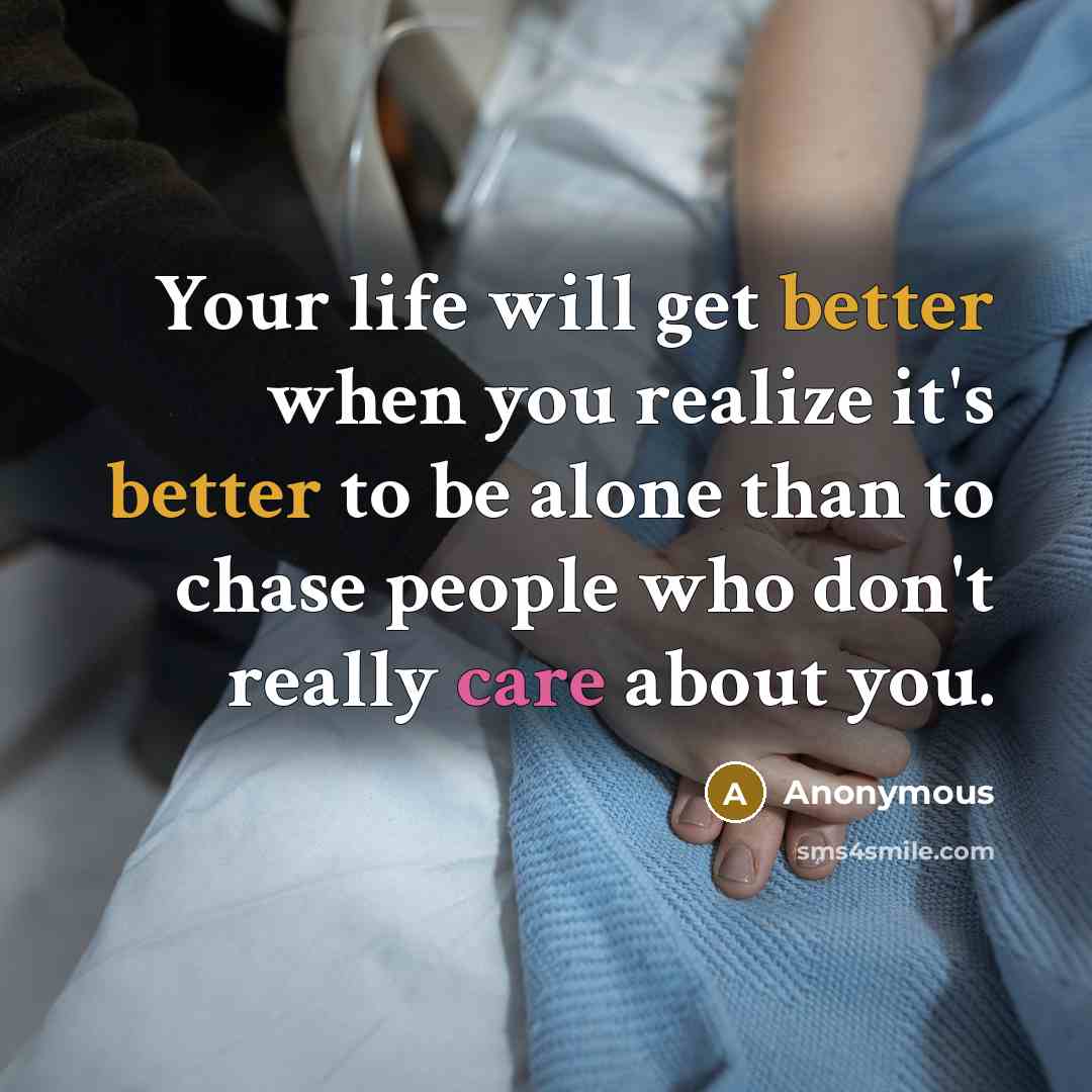 “Your life will get better when you realize it's better to be alone than to chase people who don't really care about you.” quote by Anonymous