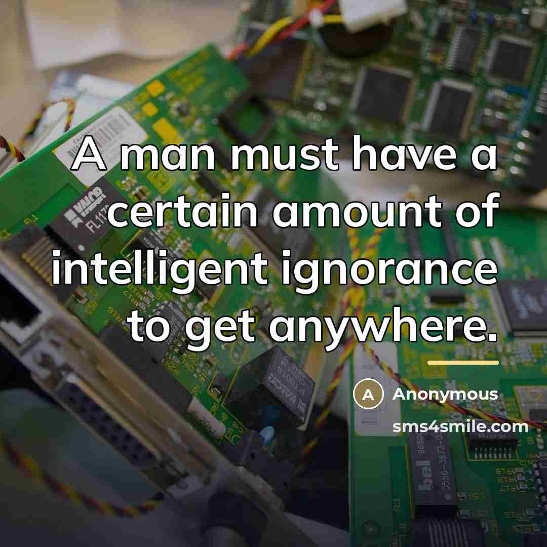 “A man must have a certain amount of intelligent ignorance…” quote by Anonymous