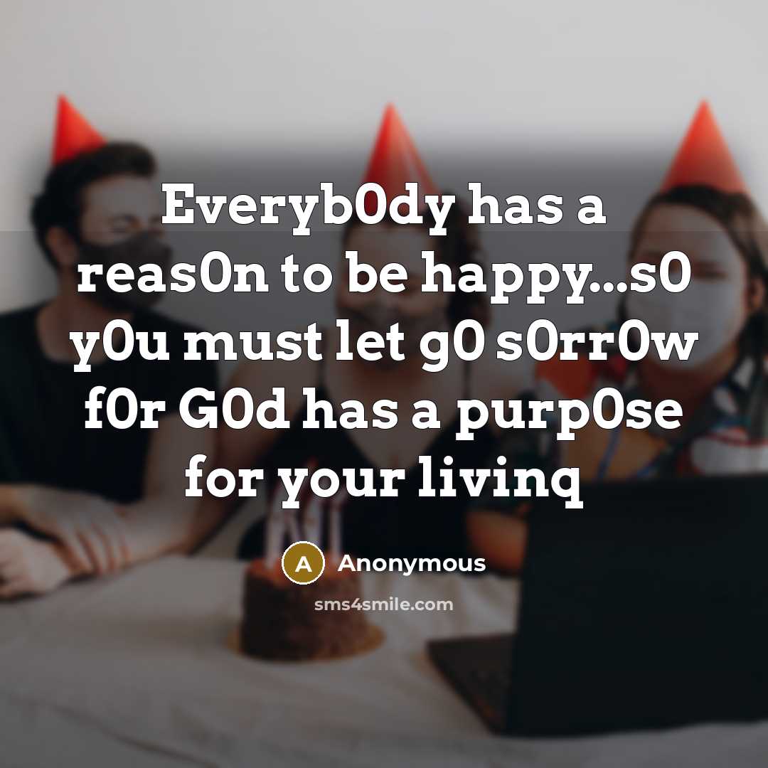 “Everyb0dy has a reas0n to be happy...s0 y0u must let g0 s0rr0w f0r G0d has a purp0se for your livinq” quote by Anonymous
