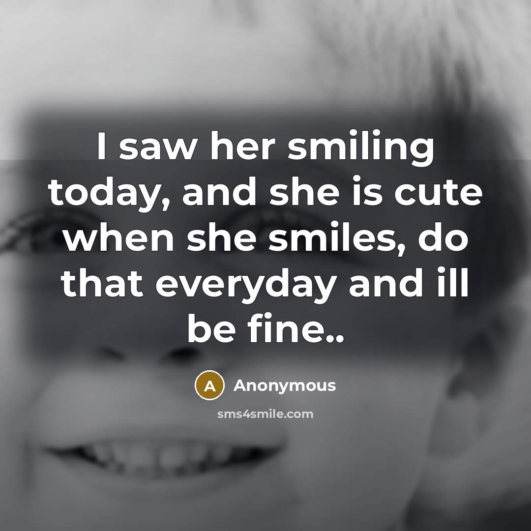 “I saw her smiling today, and she is cute when she smiles, do that everyday and ill be fine..” quote by Anonymous