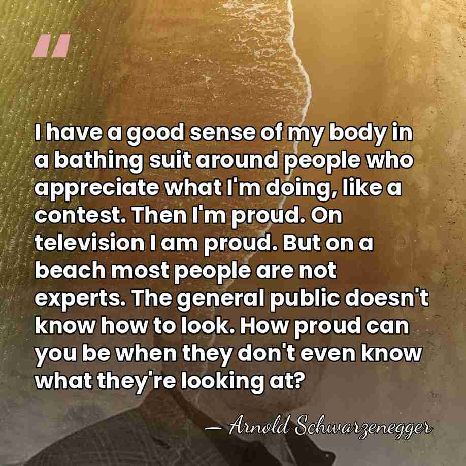 I have a good sense of my body in a bathing suit&hellip; - Arnold Schwarzenegger