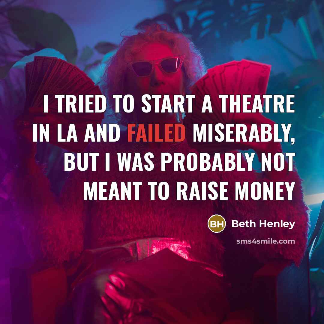 “I tried to start a theatre in LA and failed miserably, but I was probably not meant to raise money” quote by Beth Henley
