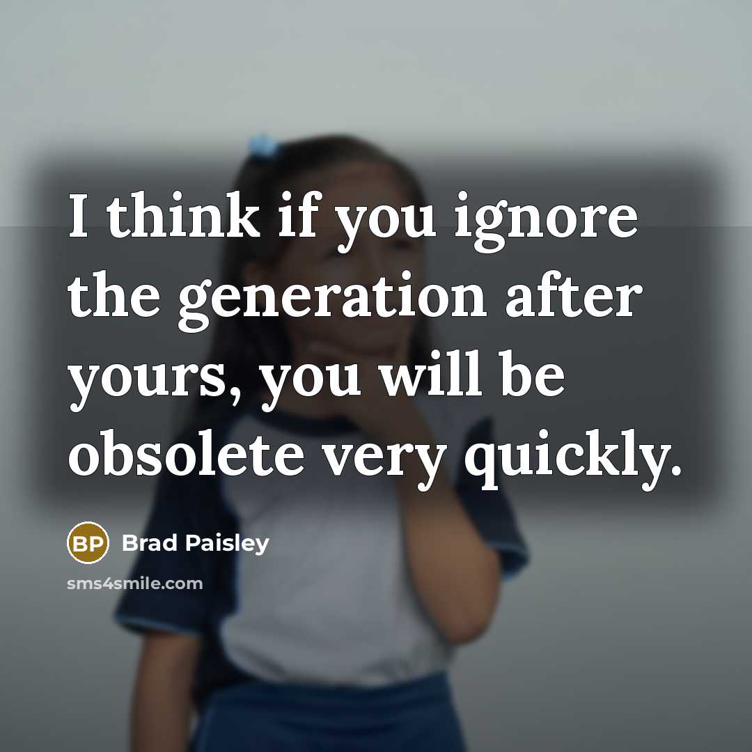 “I think if you ignore the generation after yours, you…” quote by Brad Paisley