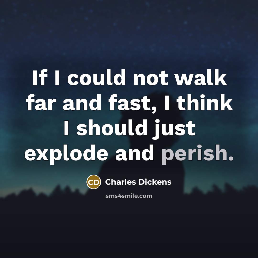 “If I could not walk far and fast, I think I should just explode and perish.” quote by Charles Dickens