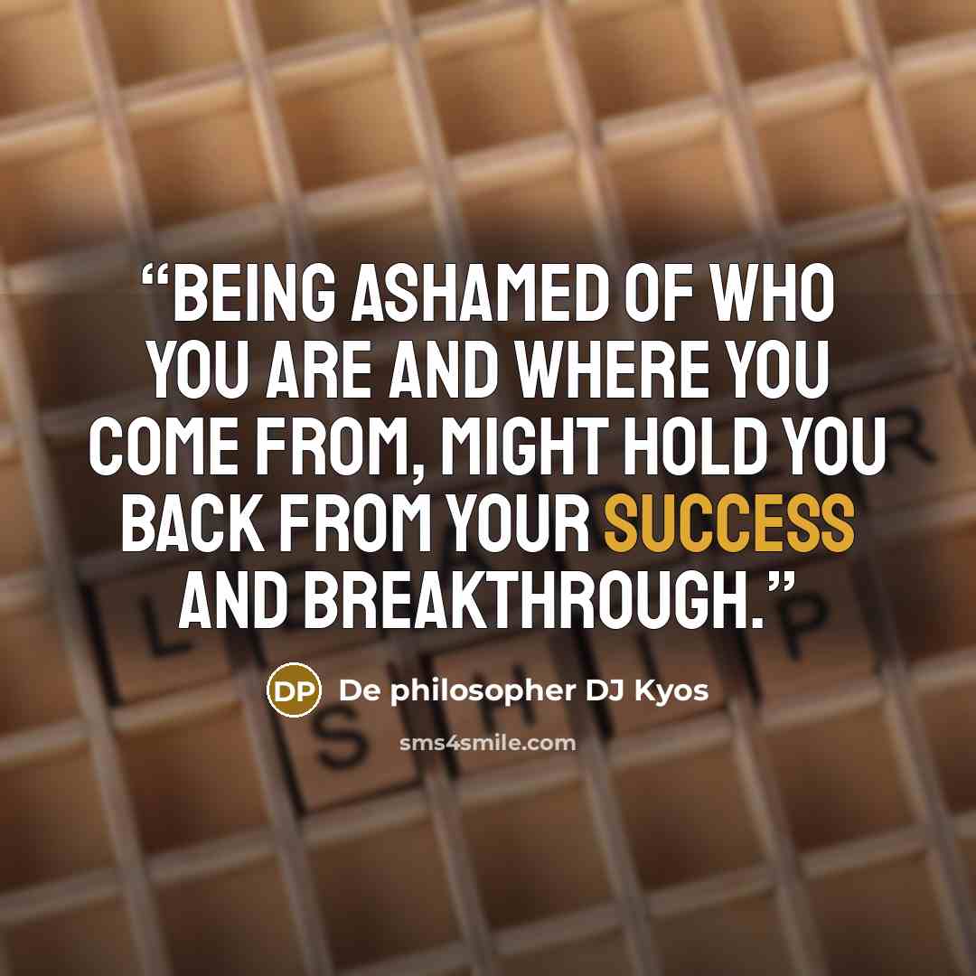 “Being ashamed of who you are and where you come from, might hold you back from your success and breakthrough.” quote by De philosopher DJ Kyos