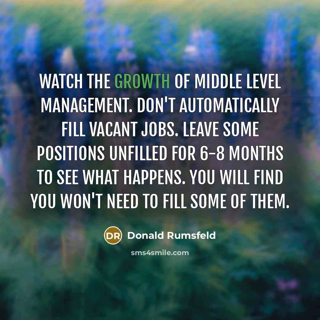 “Watch the growth of middle level management. Don't automatically fill…” quote by Donald Rumsfeld