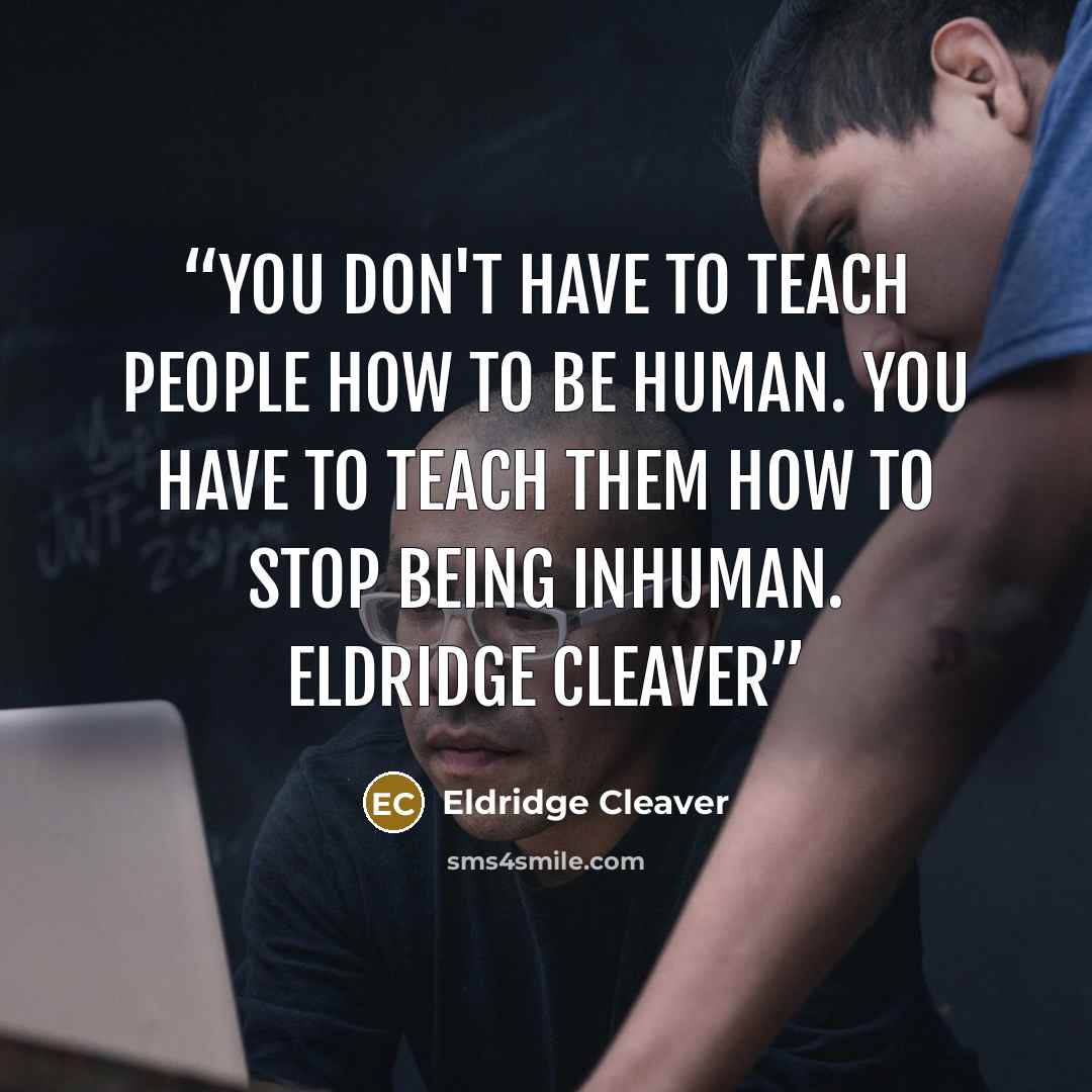 “You don't have to teach people how to be human. You have to teach them how to stop being inhuman. Eldridge Cleaver” quote by Eldridge Cleaver
