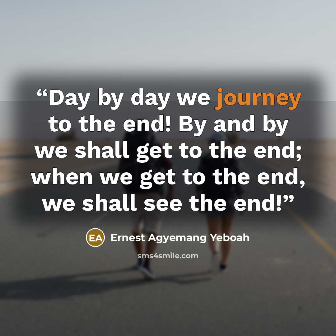“Day by day we journey to the end! By and by we shall get to the end; when we get to the end, we shall see the end!” quote by Ernest Agyemang Yeboah