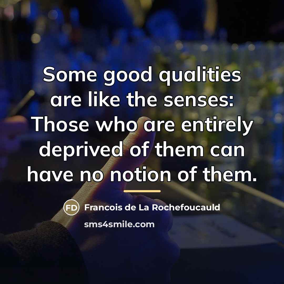 “Some good qualities are like the senses: Those who are…” quote by Francois de La Rochefoucauld