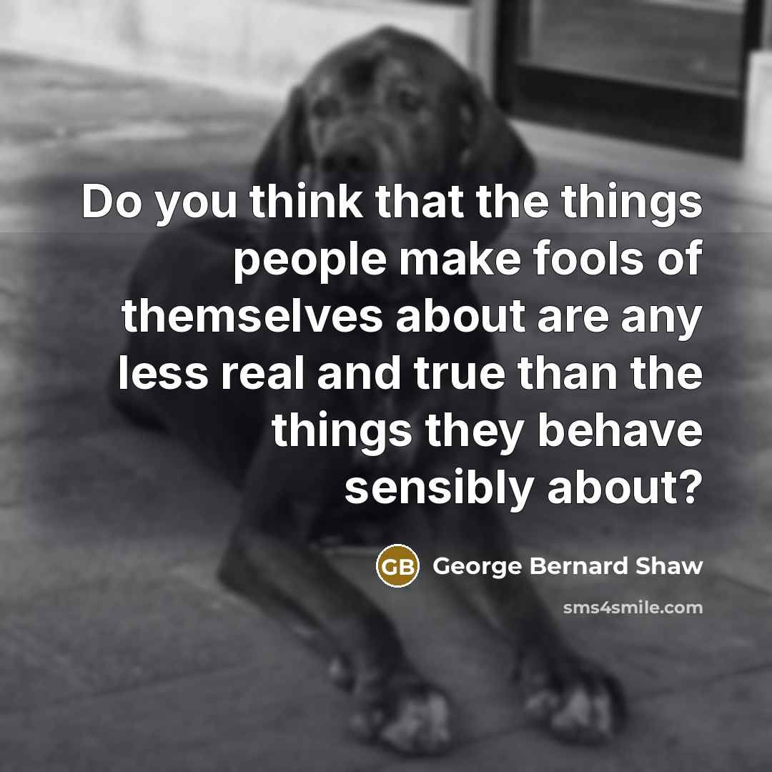 “Do you think that the things people make fools of themselves about are any less real and true than the things they behave sensibly about?” quote by George Bernard Shaw