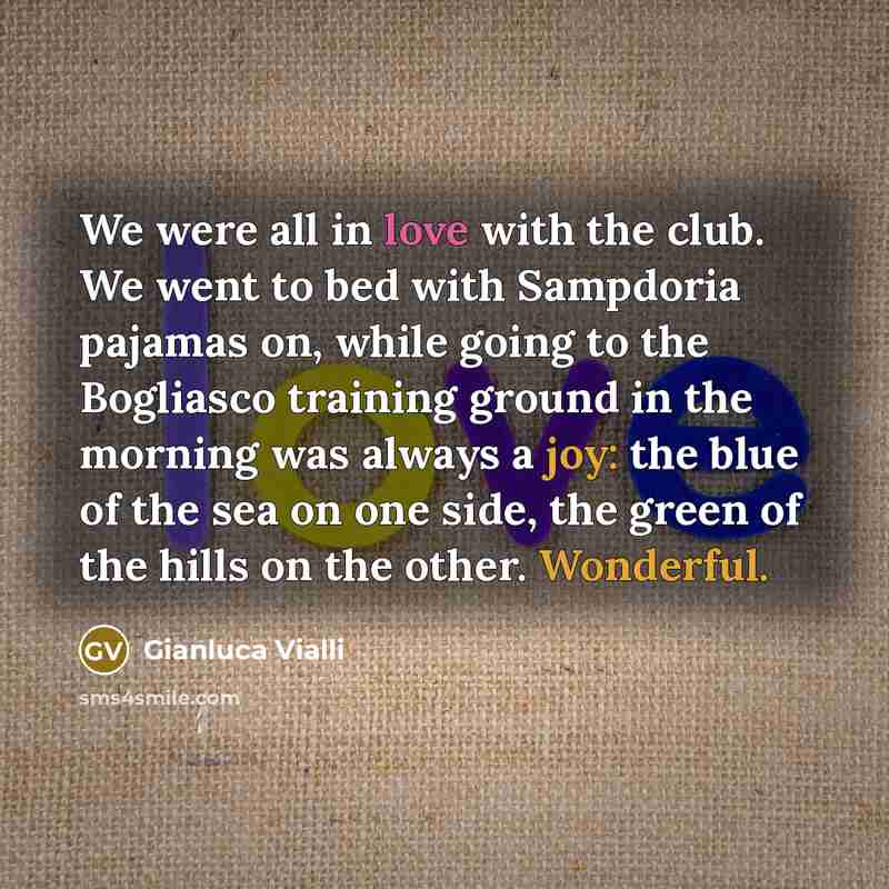 “We were all in love with the club. We went to bed with Sampdoria pajamas on, while going to the Bogliasco training ground in the morning was always a joy: the blue of the sea on one side, the green of the hills on the other. Wonderful.” quote by Gianluca Vialli