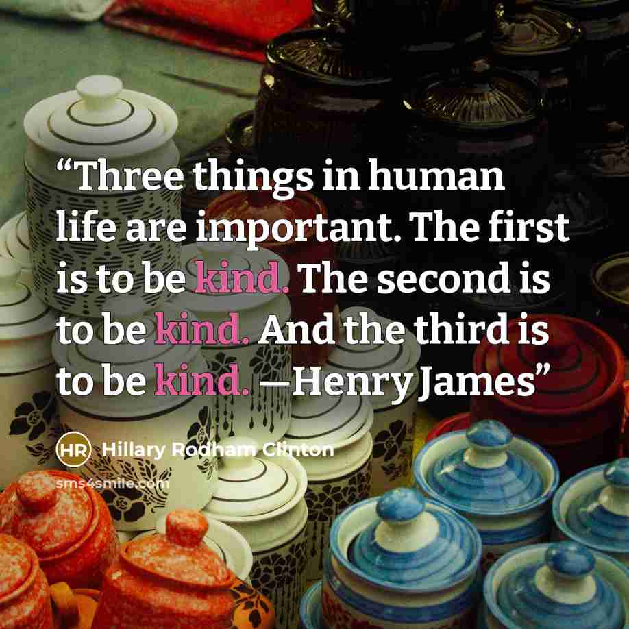 “Three things in human life are important. The first is to be kind. The second is to be kind. And the third is to be kind. —Henry James” quote by Hillary Rodham Clinton