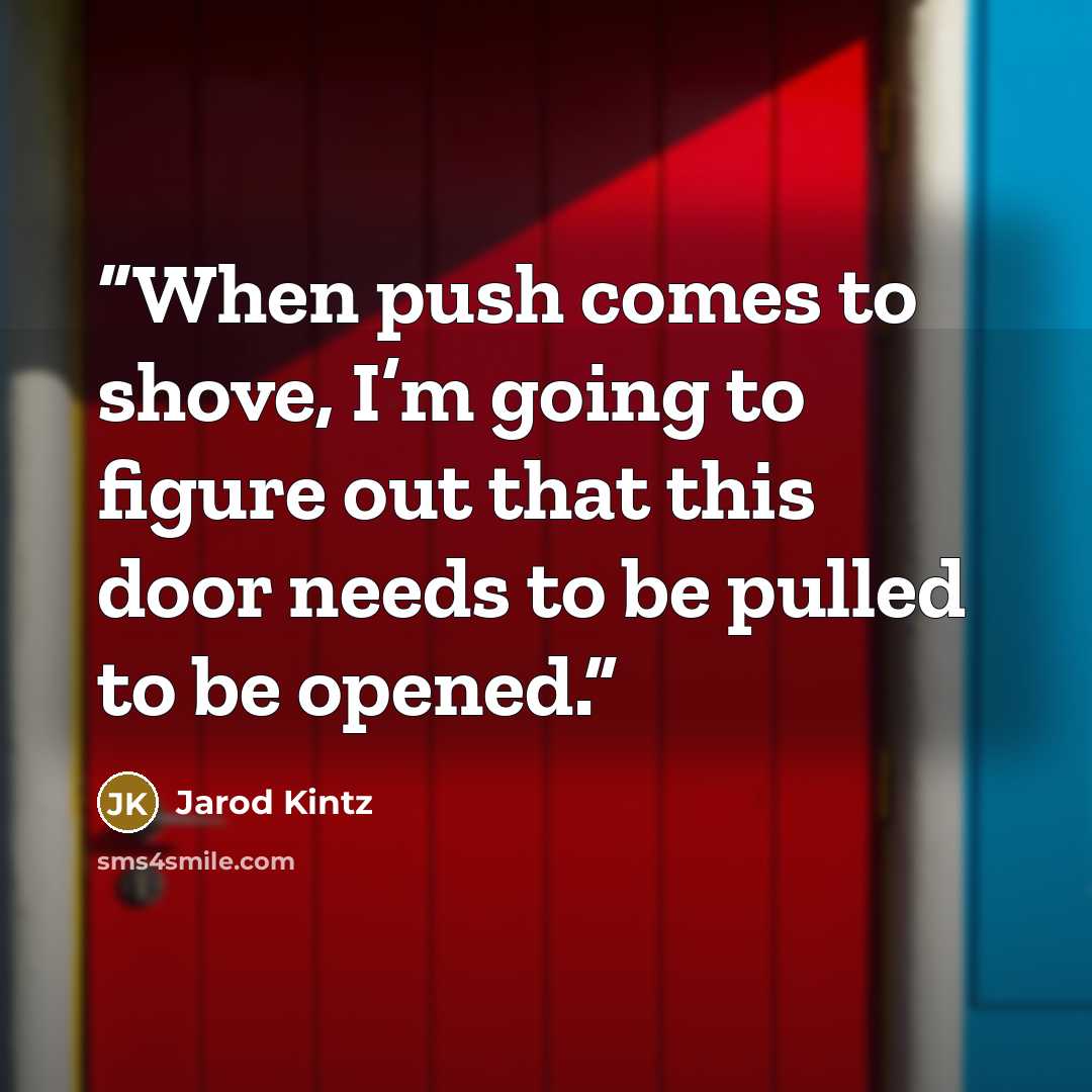 “When push comes to shove, I’m going to figure out that this door needs to be pulled to be opened.” quote by Jarod Kintz