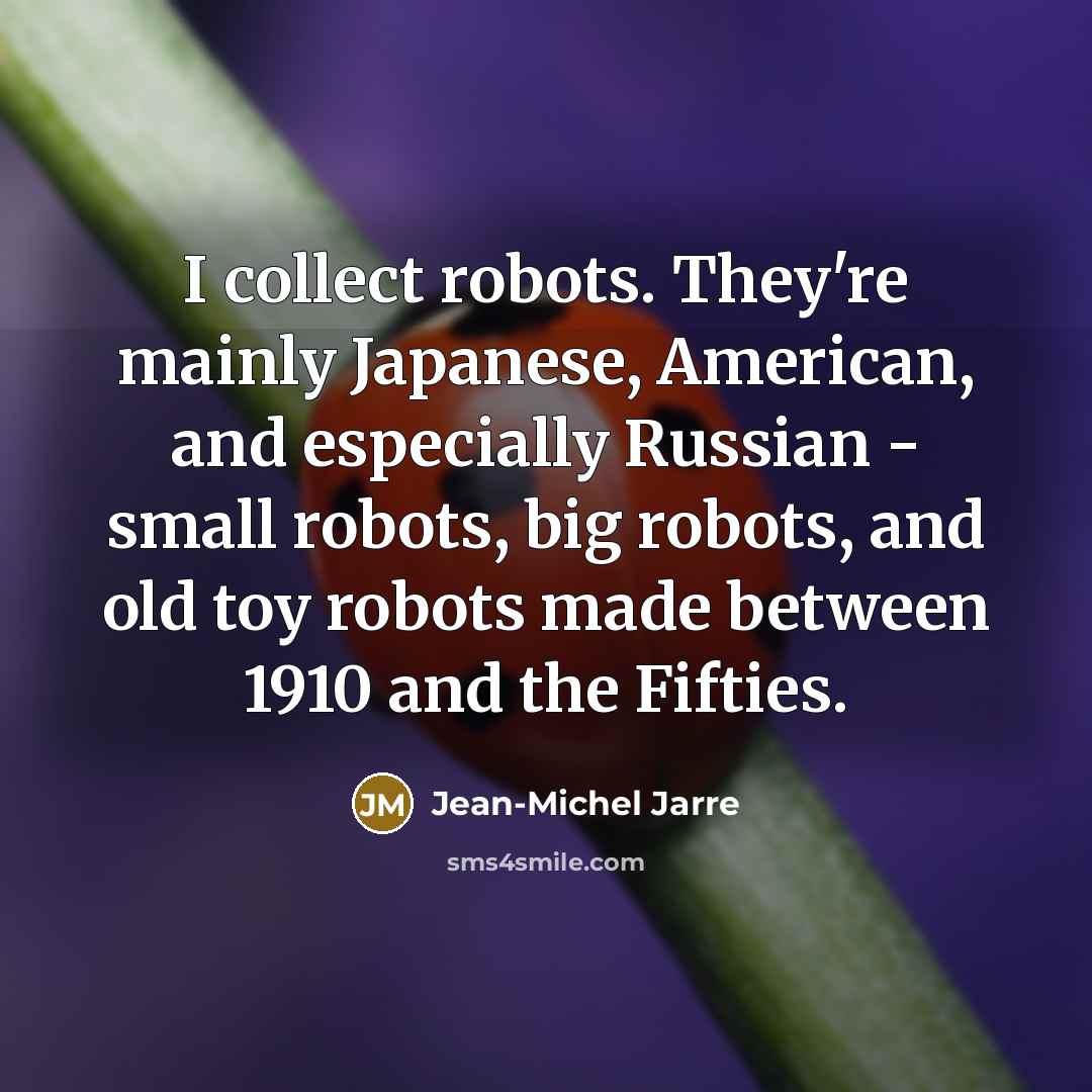 “I collect robots. They're mainly Japanese, American, and especially Russian…” quote by Jean-Michel Jarre