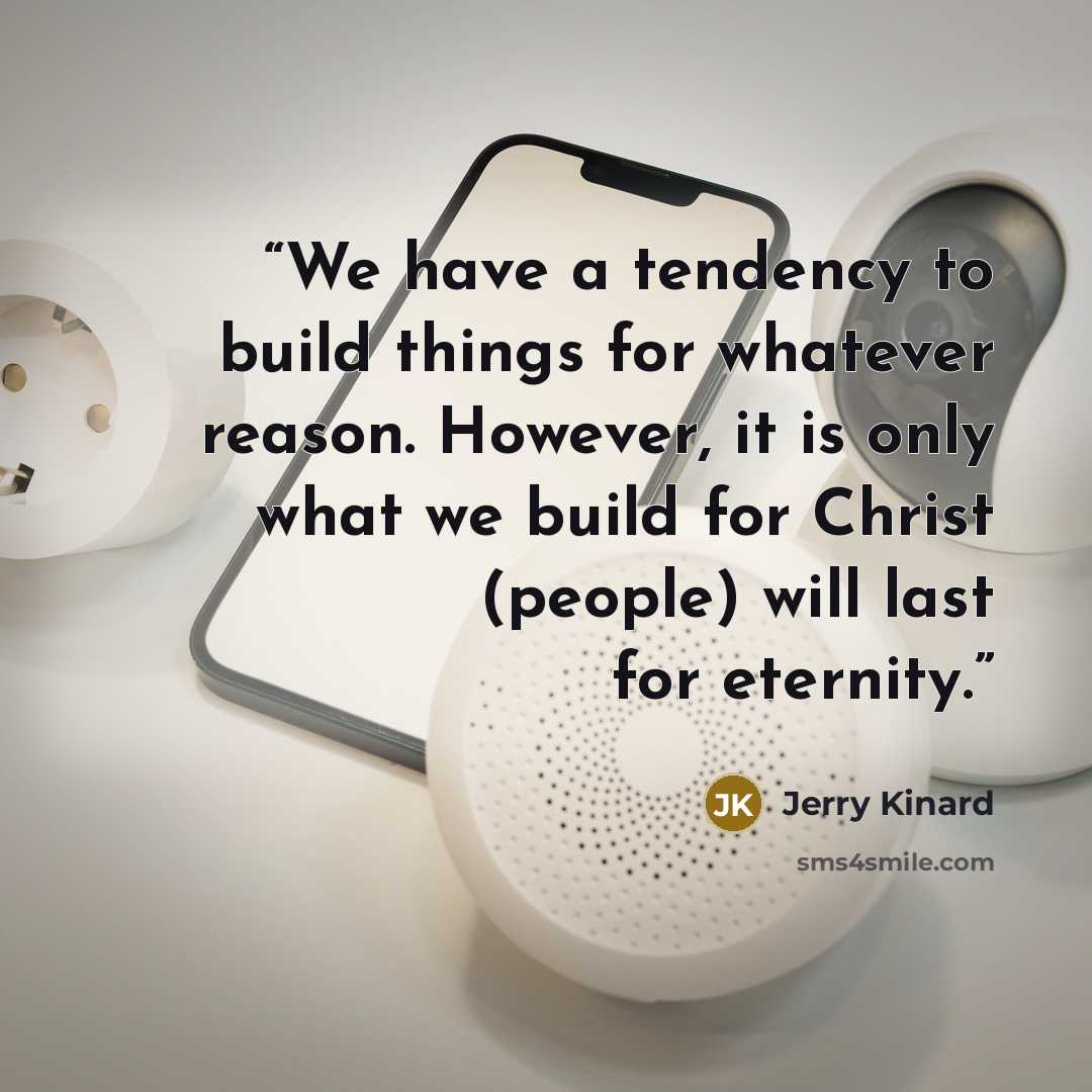 “We have a tendency to build things for whatever reason. However, it is only what we build for Christ (people) will last for eternity.” quote by Jerry Kinard