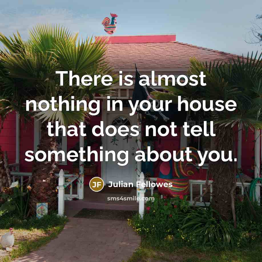“There is almost nothing in your house that does not…” quote by Julian Fellowes