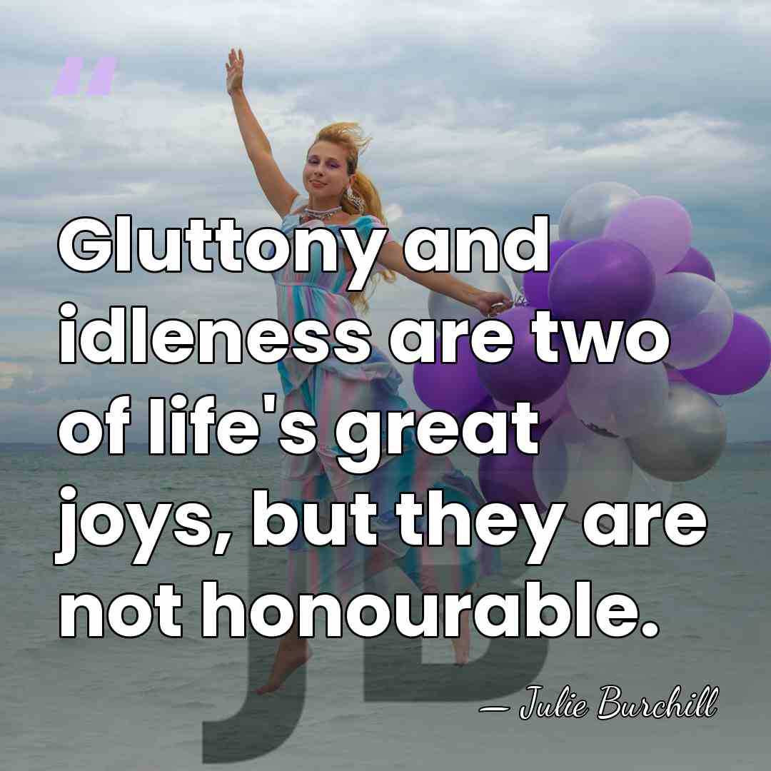 Gluttony and idleness are two of life's great joys, but they are&hellip; - Julie Burchill