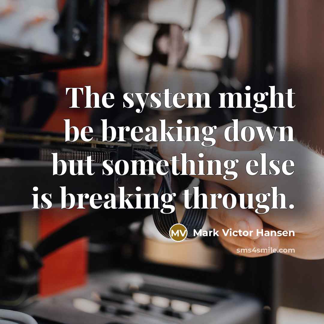 “The system might be breaking down but something else is breaking through.” quote by Mark Victor Hansen