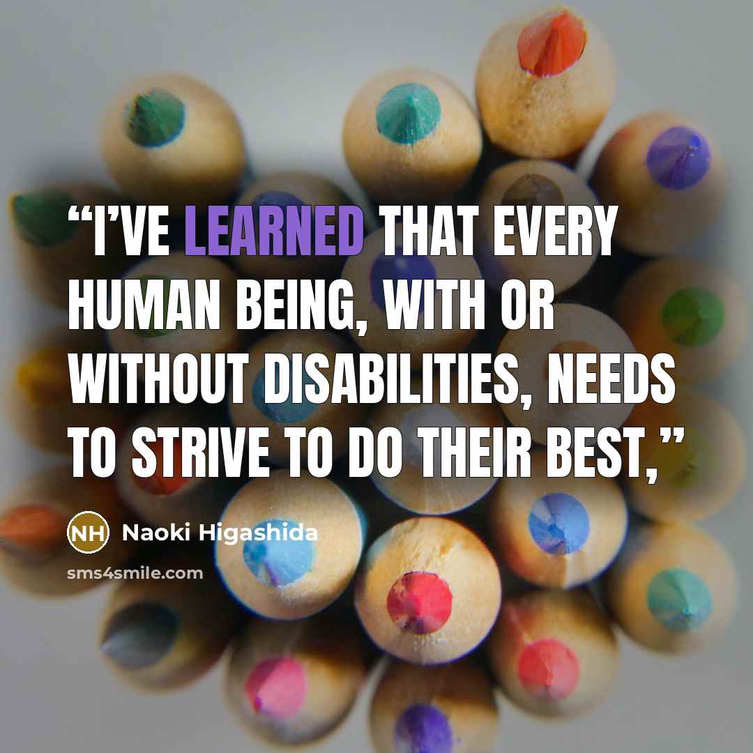 “I’ve learned that every human being, with or without disabilities, needs to strive to do their best,” quote by Naoki Higashida