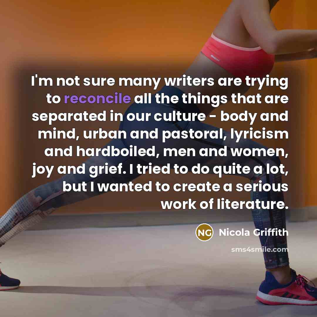“I'm not sure many writers are trying to reconcile all…” quote by Nicola Griffith