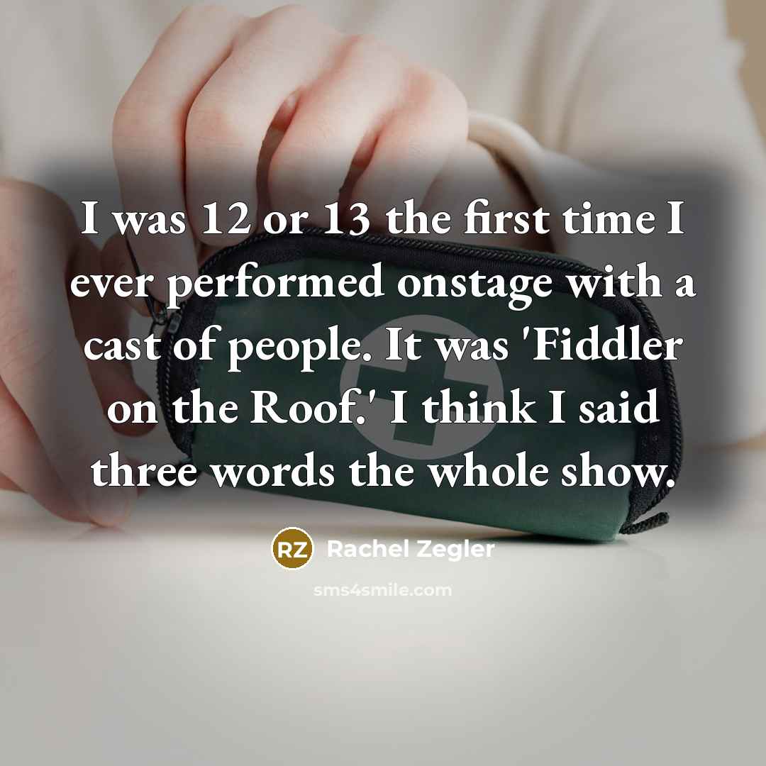 “I was 12 or 13 the first time I ever performed onstage with a cast of people. It was 'Fiddler on the Roof.' I think I said three words the whole show.” quote by Rachel Zegler