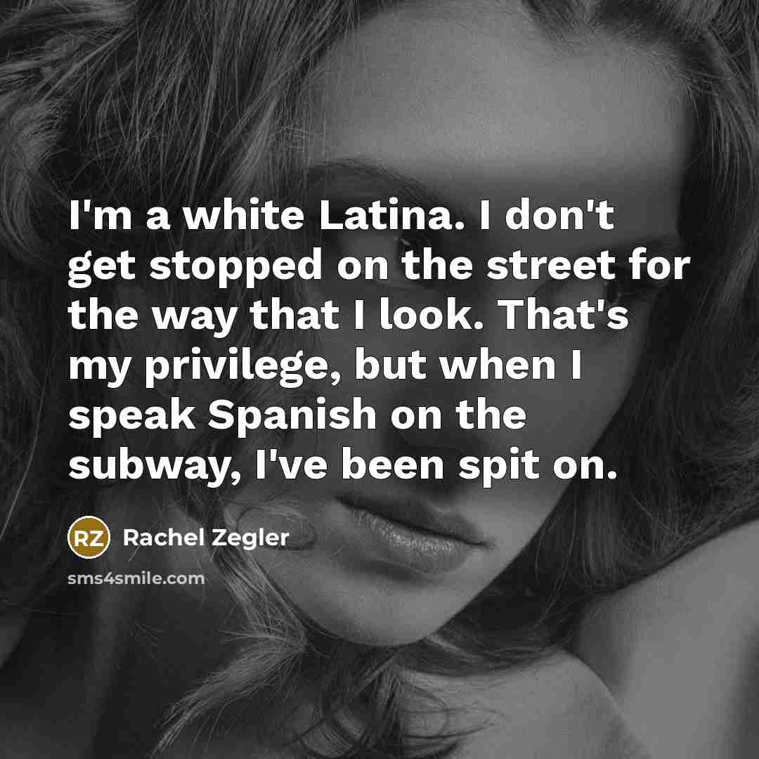 “I'm a white Latina. I don't get stopped on the street for the way that I look. That's my privilege, but when I speak Spanish on the subway, I've been spit on.” quote by Rachel Zegler