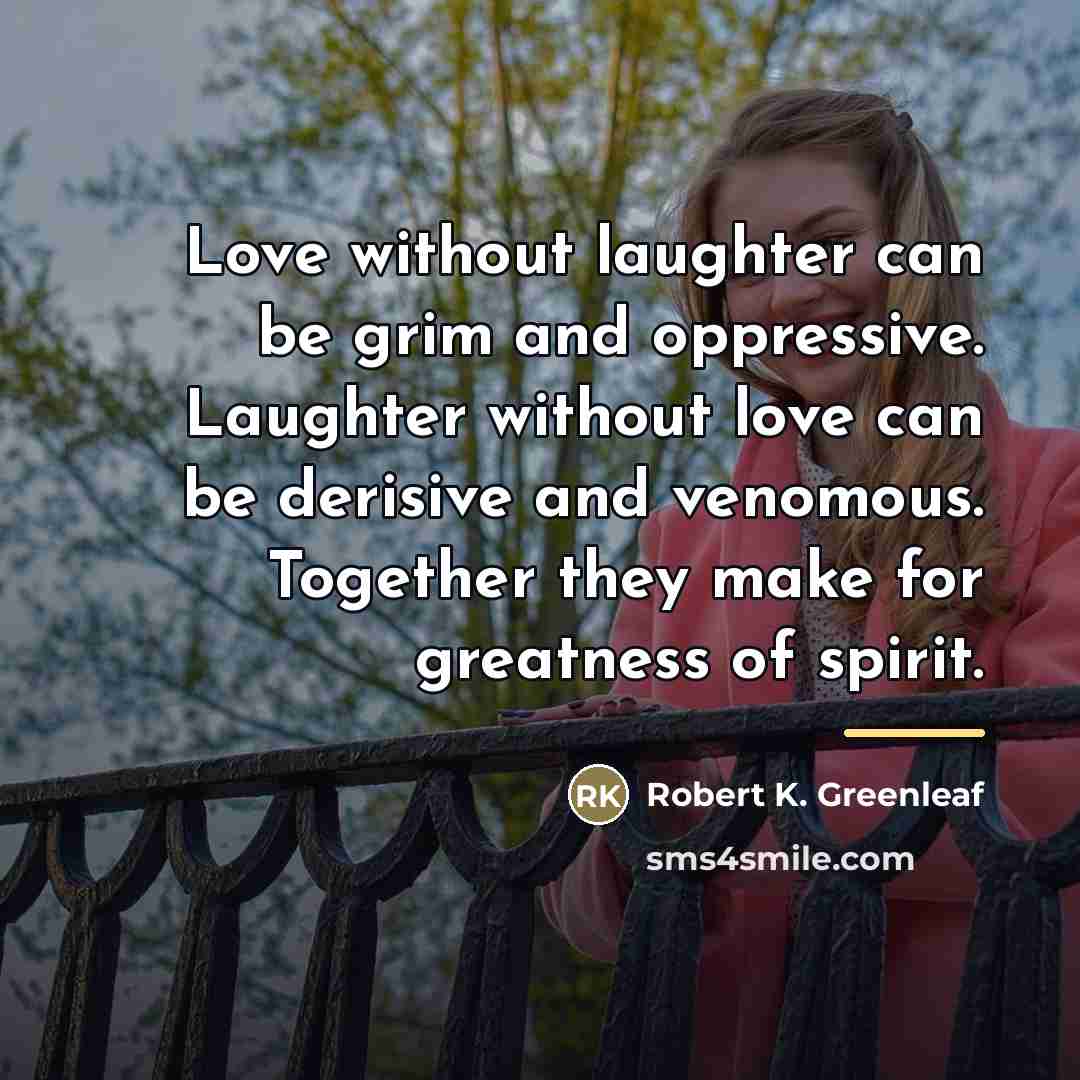 “Love without laughter can be grim and oppressive. Laughter without…” quote by Robert K. Greenleaf