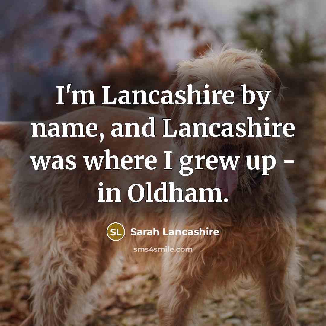 “I'm Lancashire by name, and Lancashire was where I grew…” quote by Sarah Lancashire