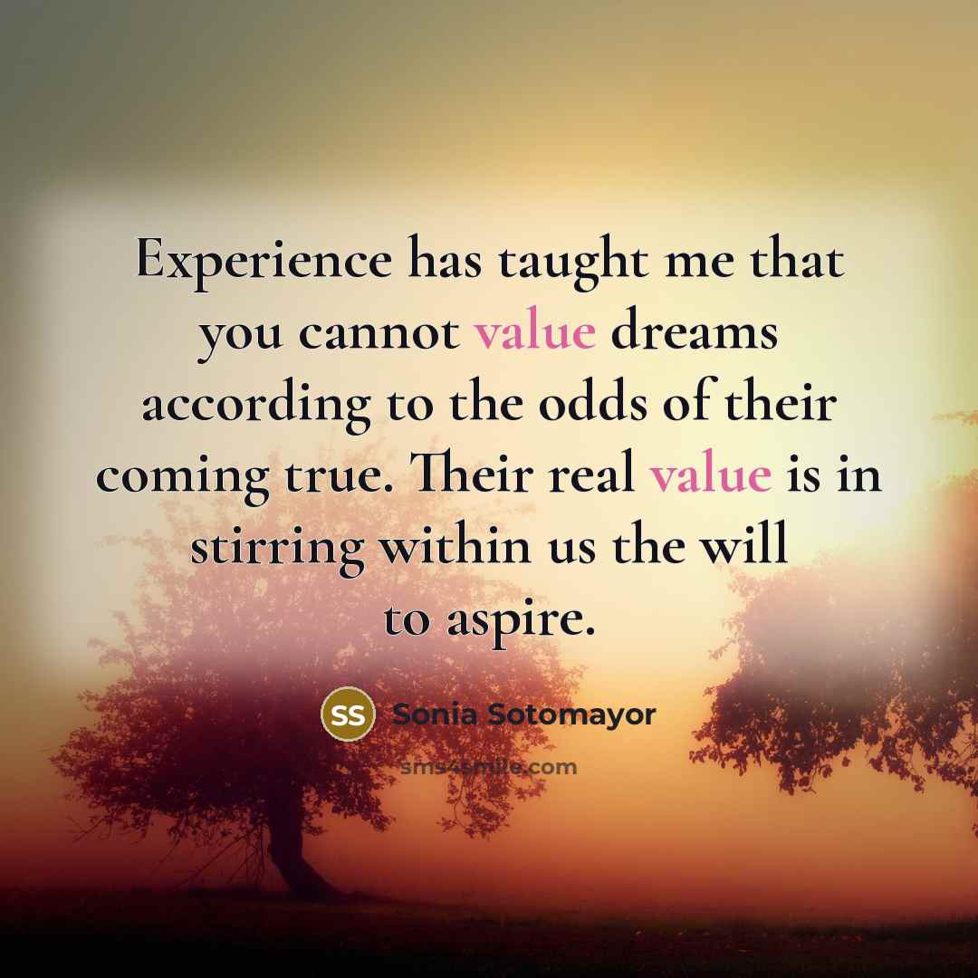 “Experience has taught me that you cannot value dreams according…” quote by Sonia Sotomayor